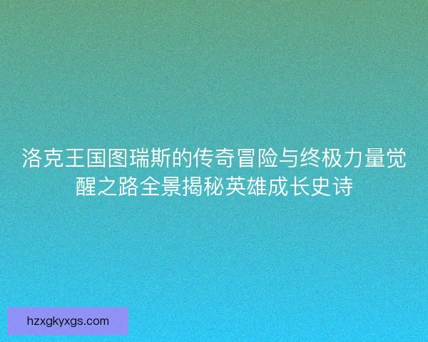 洛克王国图瑞斯的传奇冒险与终极力量觉醒之路全景揭秘英雄成长史诗