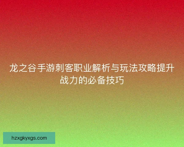 龙之谷手游刺客职业解析与玩法攻略提升战力的必备技巧