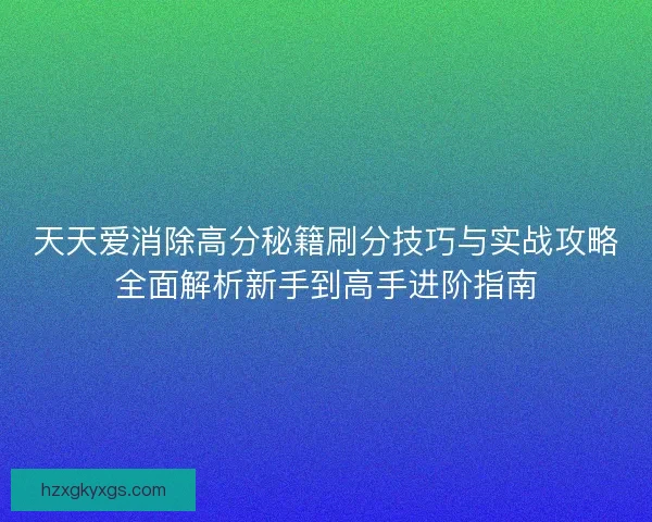天天爱消除高分秘籍刷分技巧与实战攻略全面解析新手到高手进阶指南