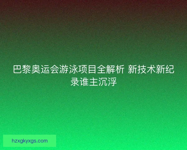 巴黎奥运会游泳项目全解析 新技术新纪录谁主沉浮