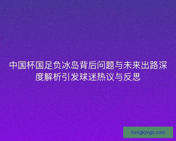 中国杯国足负冰岛背后问题与未来出路深度解析引发球迷热议与反思